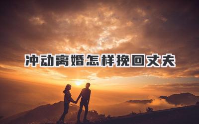 冲动离婚怎样挽回丈夫