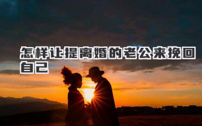 怎样让提离婚的老公来挽回自己