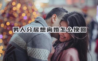 男人分居想离婚怎么挽回