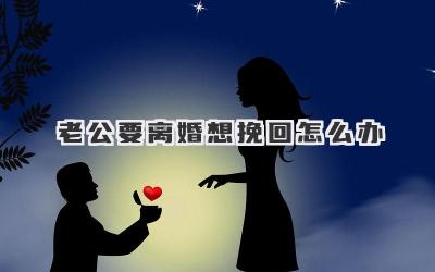 老公要离婚想挽回怎么办