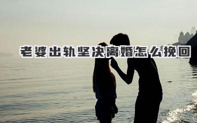 老婆出轨坚决离婚怎么挽回