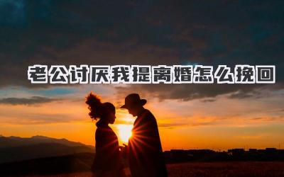 老公讨厌我提离婚怎么挽回