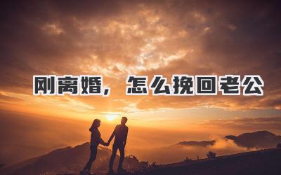 刚离婚,怎么挽回老公