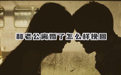 和老公离婚了怎么样挽回