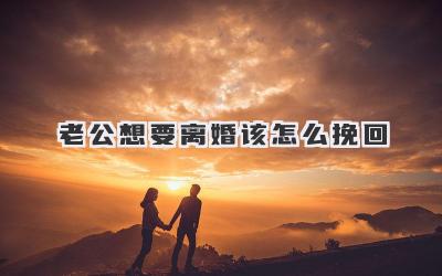 老公想要离婚该怎么挽回