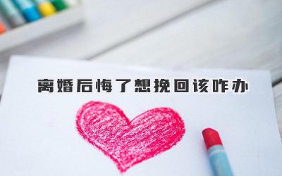 离婚后悔了想挽回该咋办