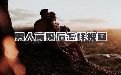 男人离婚后怎样挽回