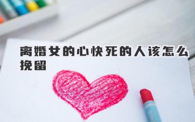 离婚女的心快死的人该怎么挽留