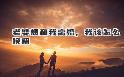 老婆想和我离婚,我该怎么挽留