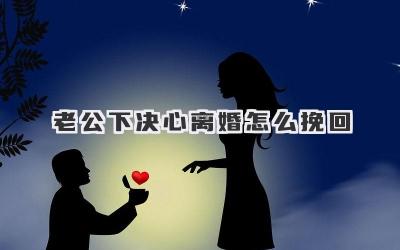 老公下决心离婚怎么挽回