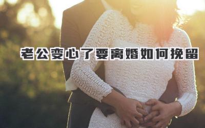 老公变心了要离婚如何挽留