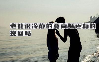 老婆很冷静的要离婚还有的挽回吗