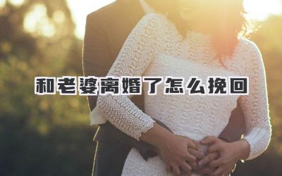 和老婆离婚了怎么挽回