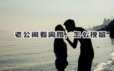 老公闹着离婚,怎么挽留