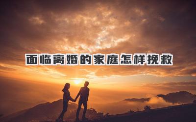 面临离婚的家庭怎样挽救