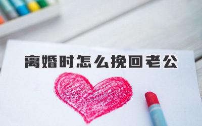 离婚时怎么挽回老公