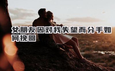 女朋友因对我失望而分手如何挽回