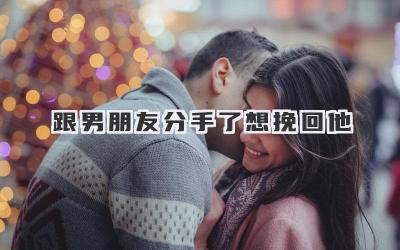 跟男朋友分手了想挽回他