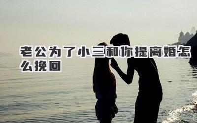 老公为了小三和你提离婚怎么挽回