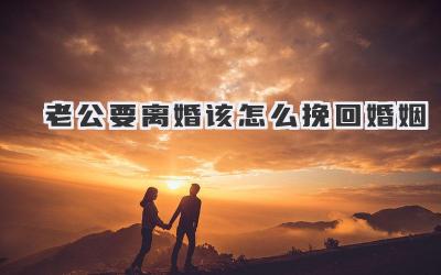 老公要离婚该怎么挽回婚姻