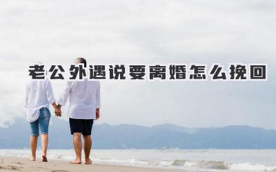 老公外遇说要离婚怎么挽回