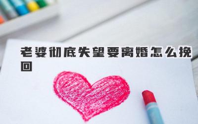 老婆彻底失望要离婚怎么挽回