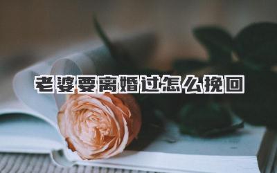 老婆要离婚过怎么挽回