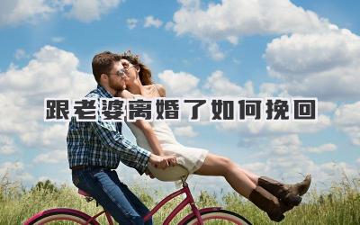 跟老婆离婚了如何挽回