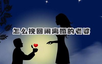 怎么挽回闹离婚的老婆