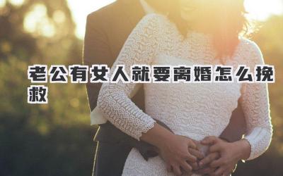 老公有女人就要离婚怎么挽救