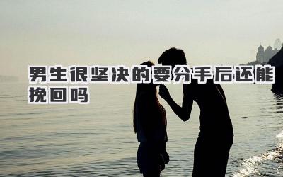 男生很坚决的要分手后还能挽回吗