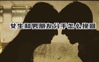 女生和男朋友分手怎么挽回