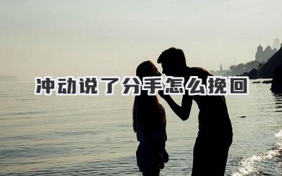 冲动说了分手怎么挽回