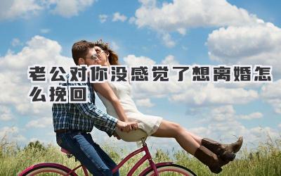 老公对你没感觉了想离婚怎么挽回