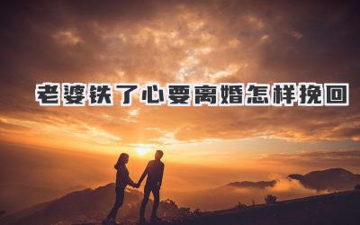 老婆铁了心要离婚怎样挽回