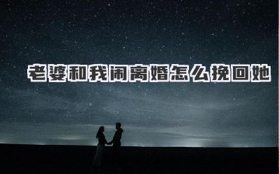 老婆和我闹离婚怎么挽回她